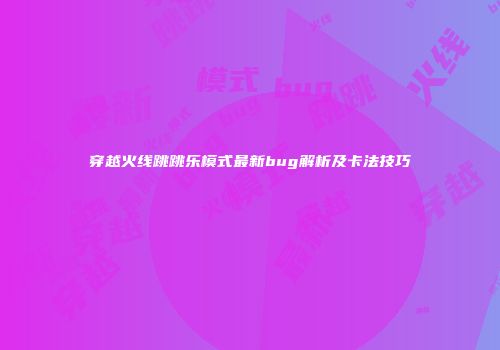 穿越火线跳跳乐模式最新bug解析及卡法技巧