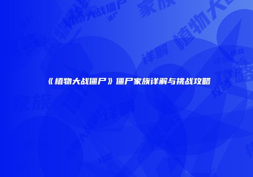 《植物大战僵尸》僵尸家族详解与挑战攻略