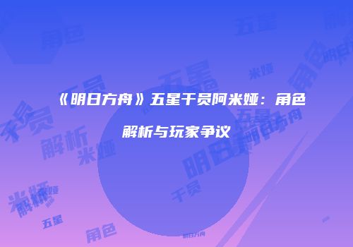 《明日方舟》五星干员阿米娅：角色解析与玩家争议