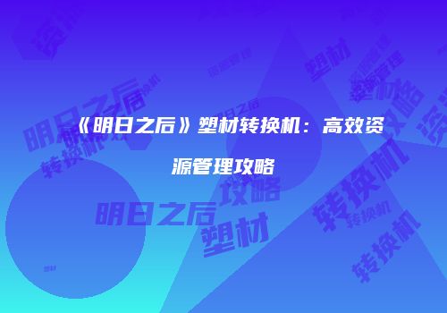 《明日之后》塑材转换机：高效资源管理攻略