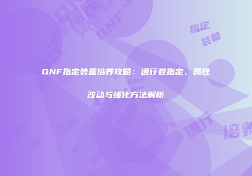 DNF指定装备培养攻略：通行卷指定、属性改动与强化方法解析
