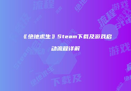 《绝地求生》Steam下载及游戏启动流程详解