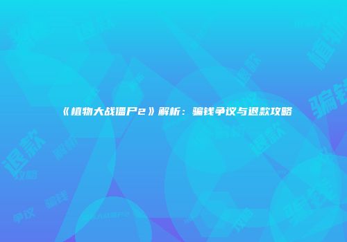 《植物大战僵尸2》解析：骗钱争议与退款攻略