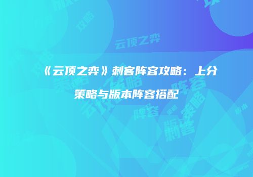 《云顶之弈》刺客阵容攻略：上分策略与版本阵容搭配