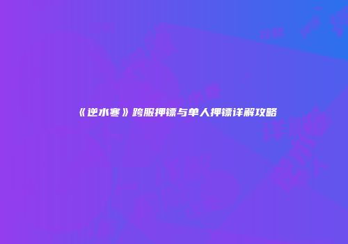 《逆水寒》跨服押镖与单人押镖详解攻略