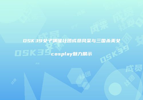 OSK39女子偶像社团成员风采与三国杀美女cosplay魅力展示
