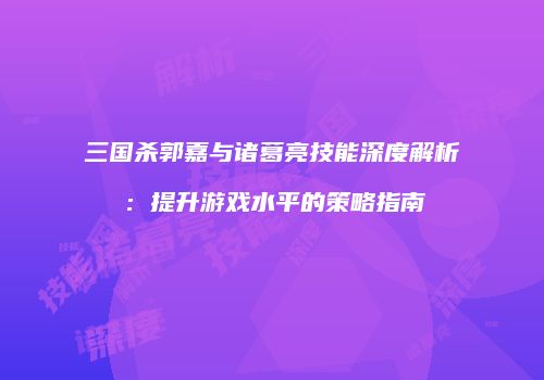 三国杀郭嘉与诸葛亮技能深度解析：提升游戏水平的策略指南