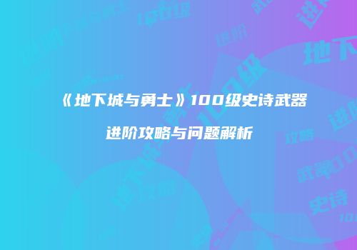 《地下城与勇士》100级史诗武器进阶攻略与问题解析