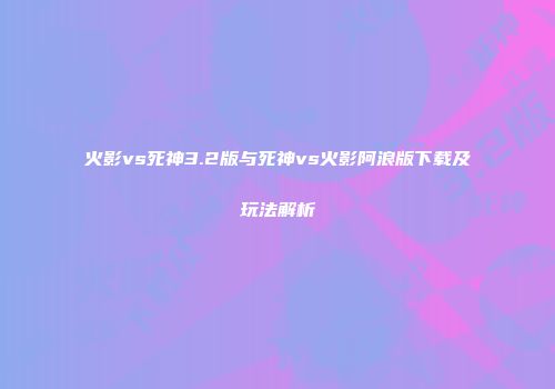 火影vs死神3.2版与死神vs火影阿浪版下载及玩法解析