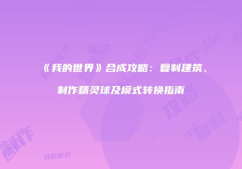 《我的世界》合成攻略：复制建筑、制作精灵球及模式转换指南