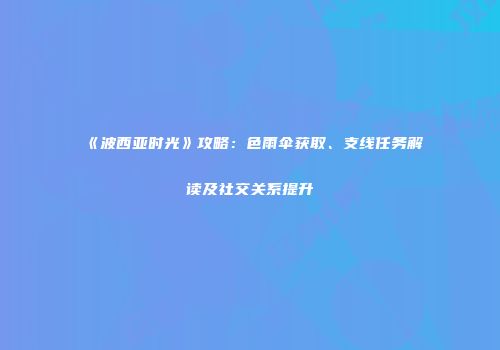 《波西亚时光》攻略：色雨伞获取、支线任务解读及社交关系提升