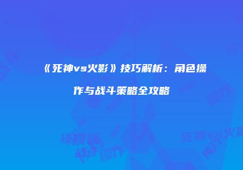 《死神vs火影》技巧解析：角色操作与战斗策略全攻略