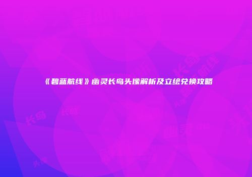 《碧蓝航线》幽灵长岛头像解析及立绘兑换攻略