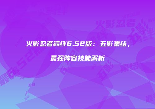 火影忍者羁绊6.52版：五影集结，最强阵容技能解析