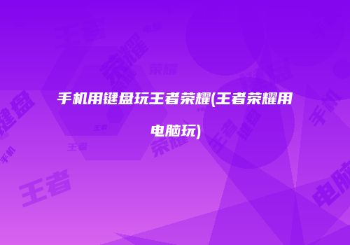 手机用键盘玩王者荣耀(王者荣耀用电脑玩)