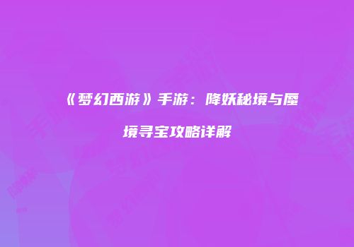 《梦幻西游》手游：降妖秘境与蜃境寻宝攻略详解