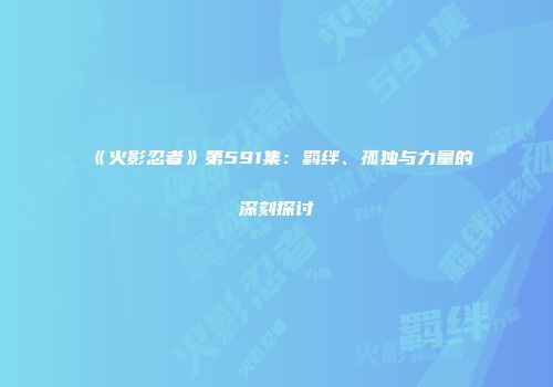 《火影忍者》第591集：羁绊、孤独与力量的深刻探讨
