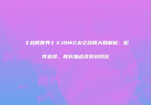 《战舰世界》XJBMG太空战舰大和解析：配件选择、舰长加点及对战对比