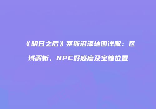 《明日之后》茅斯沼泽地图详解：区域解析、NPC好感度及宝箱位置