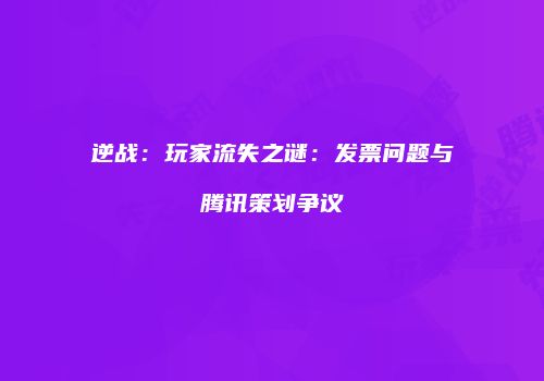 逆战：玩家流失之谜：发票问题与腾讯策划争议
