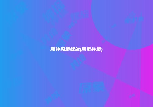 原神探境螺旋(原象共境)