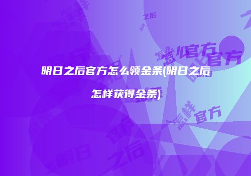 明日之后官方怎么领金条(明日之后怎样获得金条)