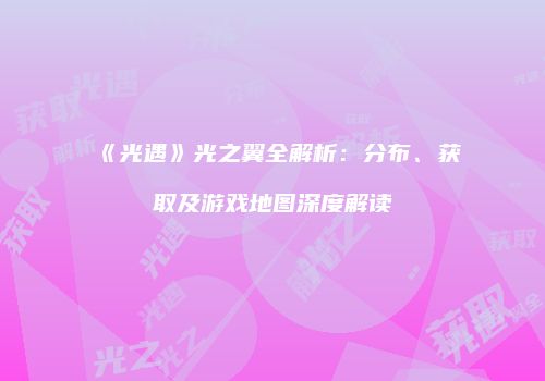 《光遇》光之翼全解析：分布、获取及游戏地图深度解读