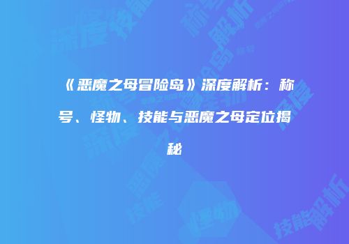 《恶魔之母冒险岛》深度解析：称号、怪物、技能与恶魔之母定位揭秘