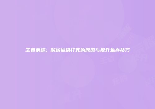 王者荣耀：解析被塔打死的原因与提升生存技巧