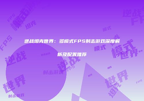 逆战坦克世界：多模式FPS射击游戏深度解析及配置推荐