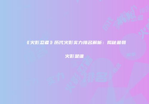 《火影忍者》历代火影实力排名解析：揭秘最弱火影是谁