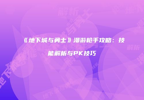 《地下城与勇士》漫游枪手攻略：技能解析与PK技巧