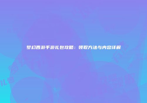 梦幻西游手游礼包攻略：领取方法与内容详解