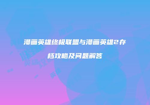 漫画英雄终极联盟与漫画英雄2存档攻略及问题解答