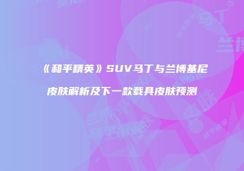 《和平精英》SUV马丁与兰博基尼皮肤解析及下一款载具皮肤预测