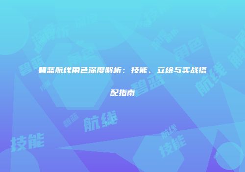 碧蓝航线角色深度解析：技能、立绘与实战搭配指南