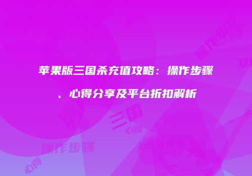 苹果版三国杀充值攻略：操作步骤、心得分享及平台折扣解析