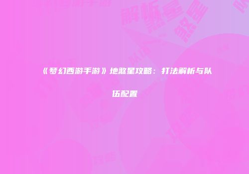 《梦幻西游手游》地煞星攻略：打法解析与队伍配置