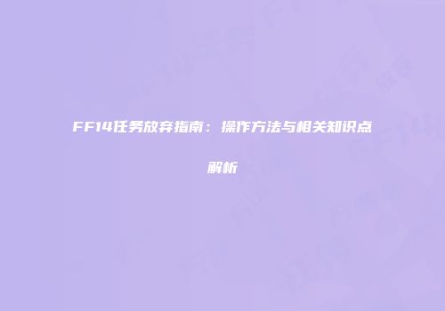 FF14任务放弃指南：操作方法与相关知识点解析