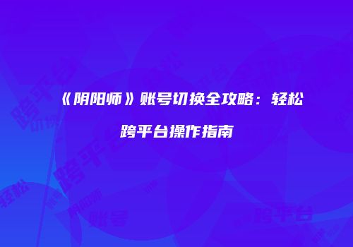 《阴阳师》账号切换全攻略：轻松跨平台操作指南
