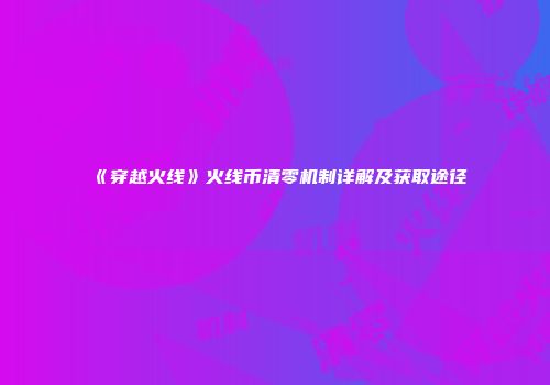《穿越火线》火线币清零机制详解及获取途径