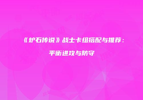 《炉石传说》战士卡组搭配与推荐：平衡进攻与防守