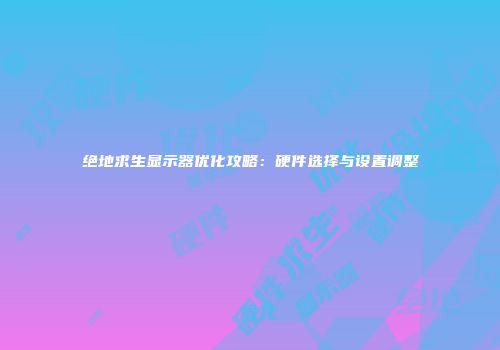 绝地求生显示器优化攻略：硬件选择与设置调整