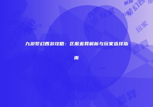 九游梦幻西游攻略：区服差异解析与玩家选择指南