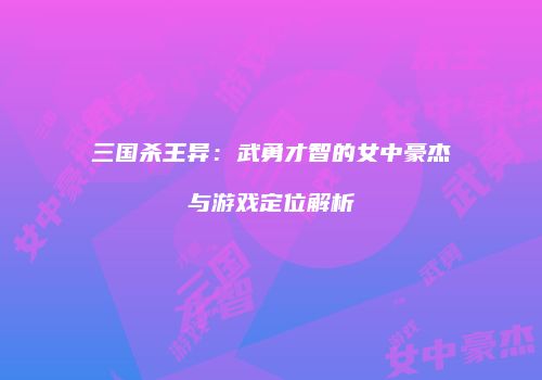 三国杀王异：武勇才智的女中豪杰与游戏定位解析