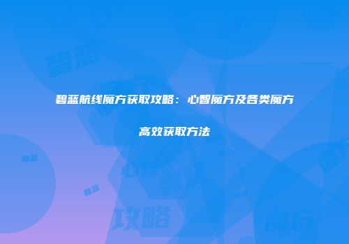碧蓝航线魔方获取攻略：心智魔方及各类魔方高效获取方法