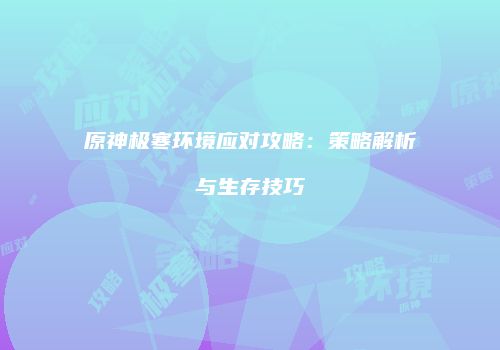 原神极寒环境应对攻略：策略解析与生存技巧