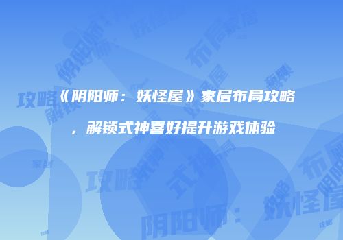 《阴阳师：妖怪屋》家居布局攻略，解锁式神喜好提升游戏体验