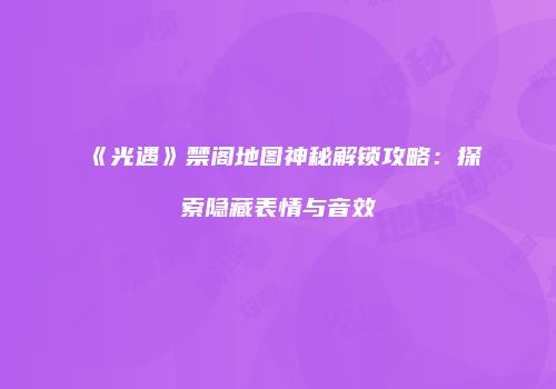 《光遇》禁阁地图神秘解锁攻略：探索隐藏表情与音效