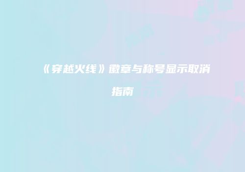 《穿越火线》徽章与称号显示取消指南